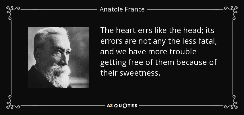The heart errs like the head; its errors are not any the less fatal, and we have more trouble getting free of them because of their sweetness. - Anatole France