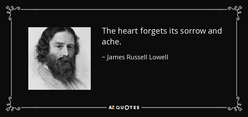 The heart forgets its sorrow and ache. - James Russell Lowell