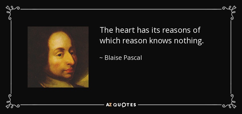The heart has its reasons of which reason knows nothing. - Blaise Pascal