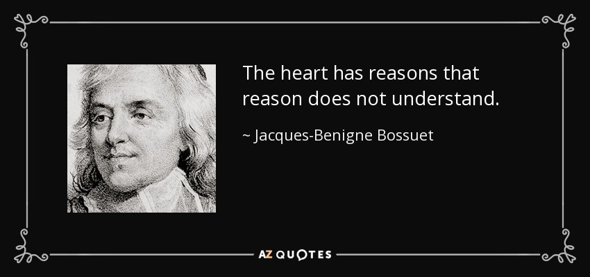 The heart has reasons that reason does not understand. - Jacques-Benigne Bossuet