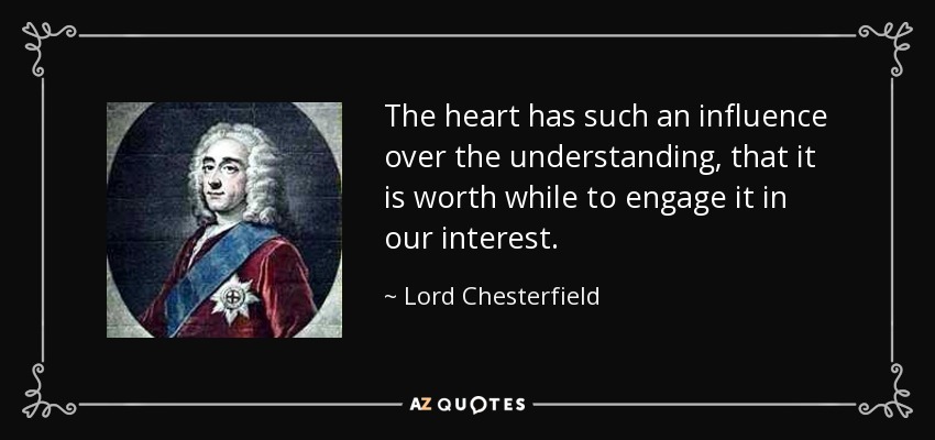 The heart has such an influence over the understanding, that it is worth while to engage it in our interest. - Lord Chesterfield