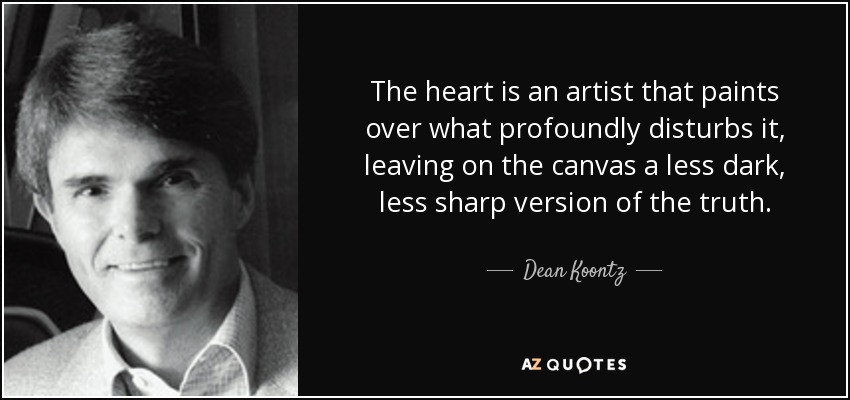 The heart is an artist that paints over what profoundly disturbs it, leaving on the canvas a less dark, less sharp version of the truth. - Dean Koontz