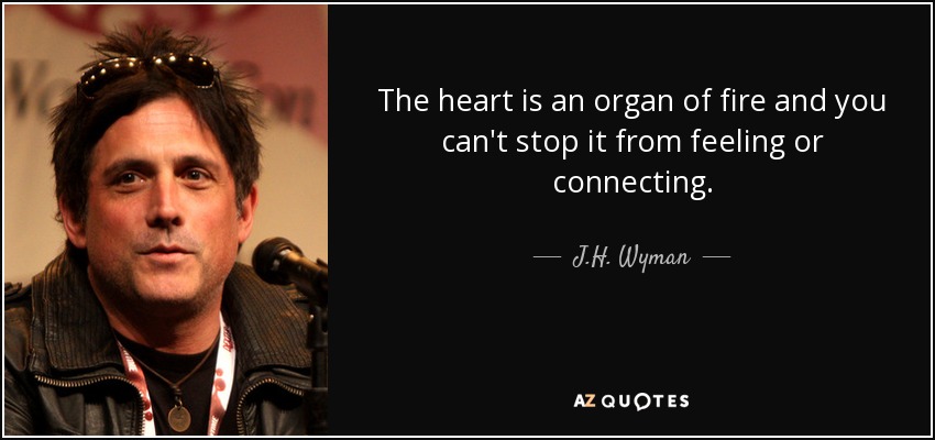 The heart is an organ of fire and you can't stop it from feeling or connecting. - J.H. Wyman