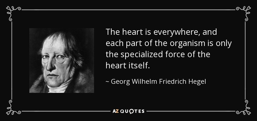 The heart is everywhere, and each part of the organism is only the specialized force of the heart itself. - Georg Wilhelm Friedrich Hegel