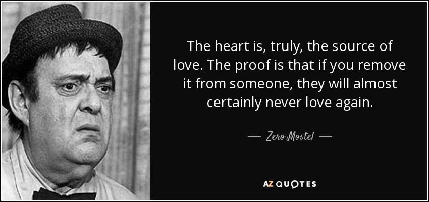 The heart is, truly, the source of love. The proof is that if you remove it from someone, they will almost certainly never love again. - Zero Mostel