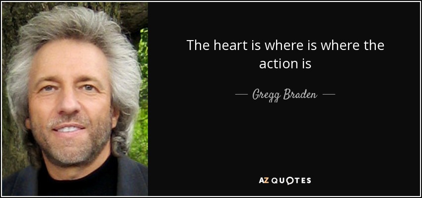 The heart is where is where the action is - Gregg Braden