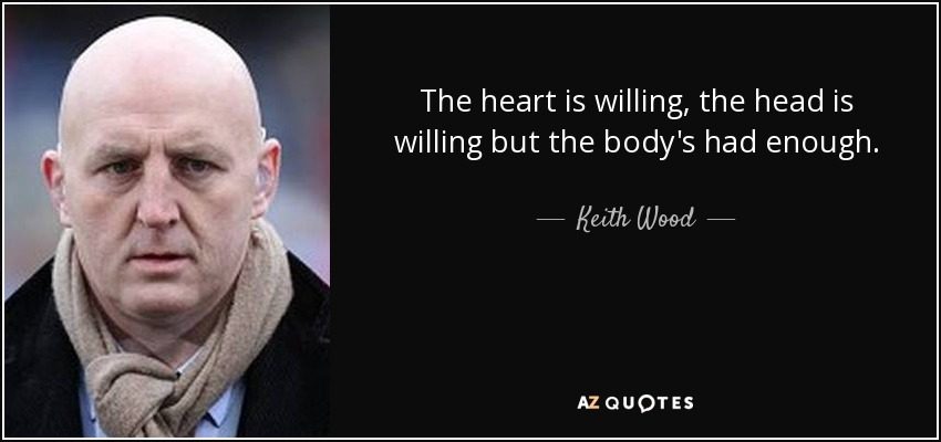 The heart is willing, the head is willing but the body's had enough. - Keith Wood