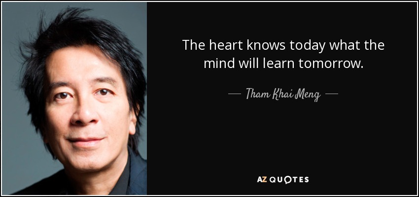The heart knows today what the mind will learn tomorrow. - Tham Khai Meng