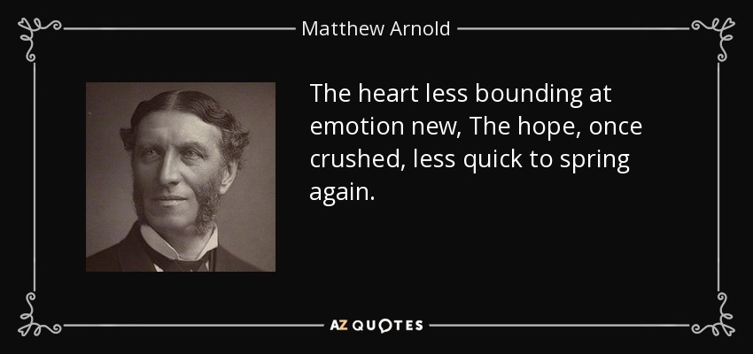 The heart less bounding at emotion new, The hope, once crushed, less quick to spring again. - Matthew Arnold