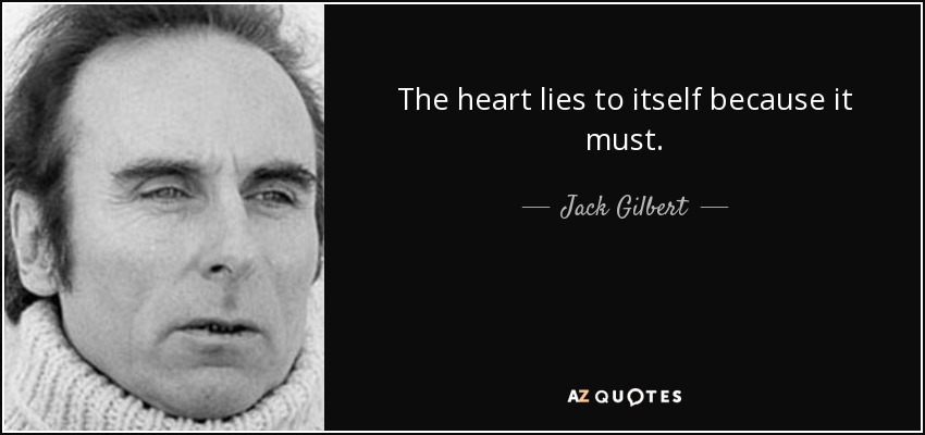 The heart lies to itself because it must. - Jack Gilbert