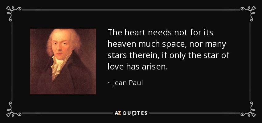 The heart needs not for its heaven much space, nor many stars therein, if only the star of love has arisen. - Jean Paul