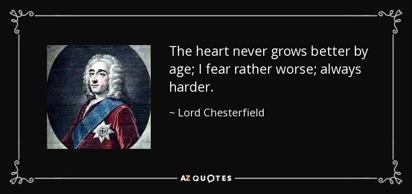 The heart never grows better by age; I fear rather worse; always harder. - Lord Chesterfield
