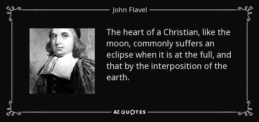 The heart of a Christian, like the moon, commonly suffers an eclipse when it is at the full, and that by the interposition of the earth. - John Flavel