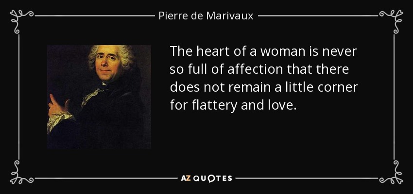 The heart of a woman is never so full of affection that there does not remain a little corner for flattery and love. - Pierre de Marivaux