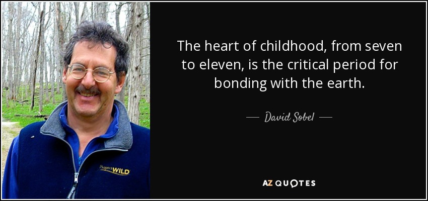 The heart of childhood, from seven to eleven, is the critical period for bonding with the earth. - David Sobel