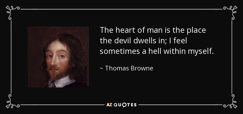The heart of man is the place the devil dwells in; I feel sometimes a hell within myself. - Thomas Browne