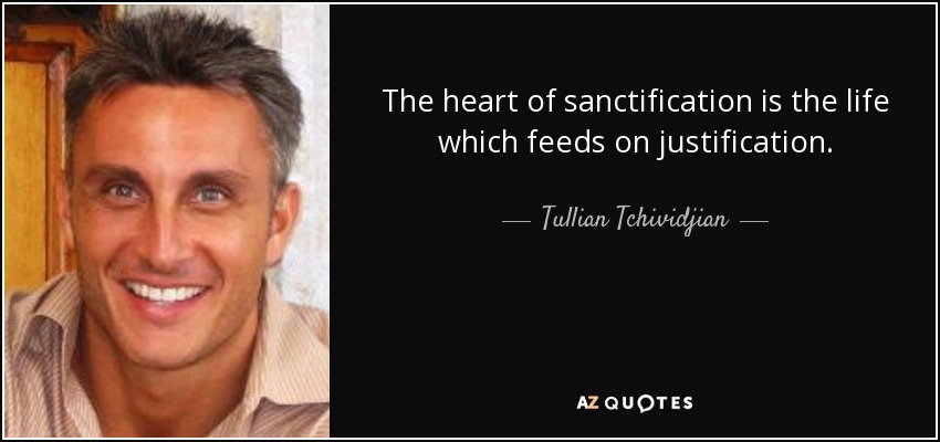 The heart of sanctification is the life which feeds on justification. - Tullian Tchividjian
