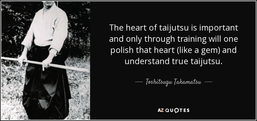 The heart of taijutsu is important and only through training will one polish that heart (like a gem) and understand true taijutsu. - Toshitsugu Takamatsu