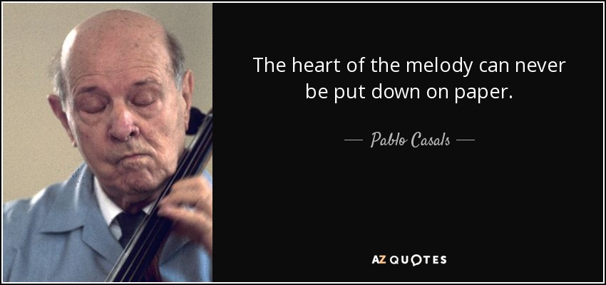 The heart of the melody can never be put down on paper. - Pablo Casals