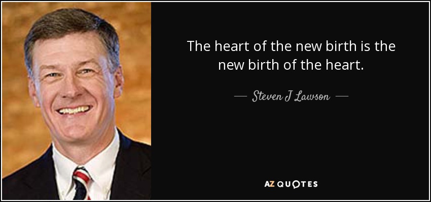 The heart of the new birth is the new birth of the heart. - Steven J Lawson