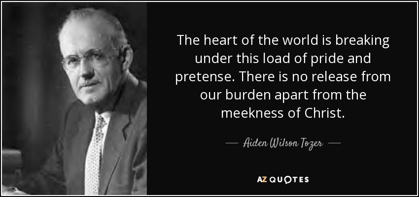 The heart of the world is breaking under this load of pride and pretense. There is no release from our burden apart from the meekness of Christ. - Aiden Wilson Tozer