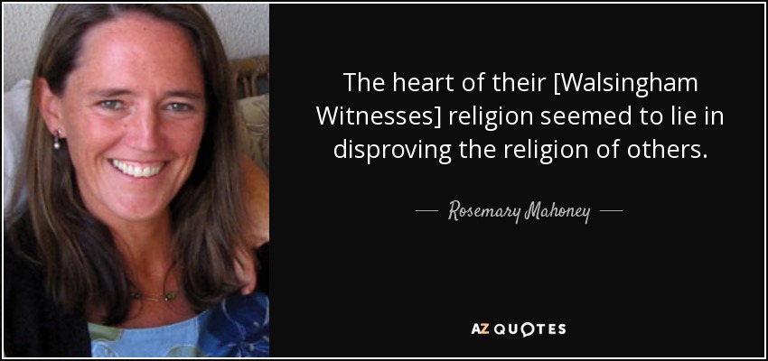 The heart of their [Walsingham Witnesses] religion seemed to lie in disproving the religion of others. - Rosemary Mahoney