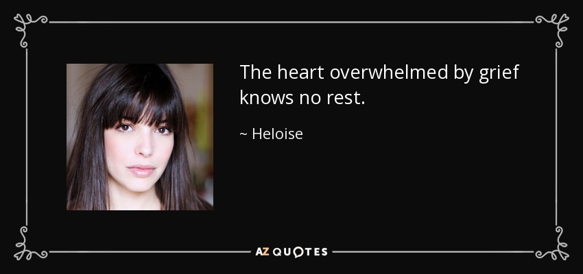 The heart overwhelmed by grief knows no rest. - Heloise