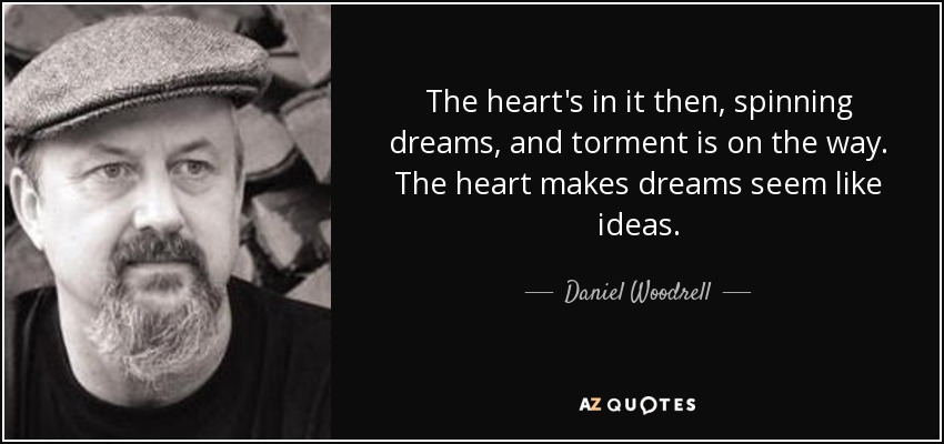 The heart's in it then, spinning dreams, and torment is on the way. The heart makes dreams seem like ideas. - Daniel Woodrell