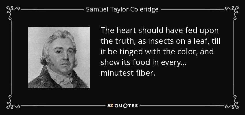 The heart should have fed upon the truth, as insects on a leaf, till it be tinged with the color, and show its food in every ... minutest fiber. - Samuel Taylor Coleridge