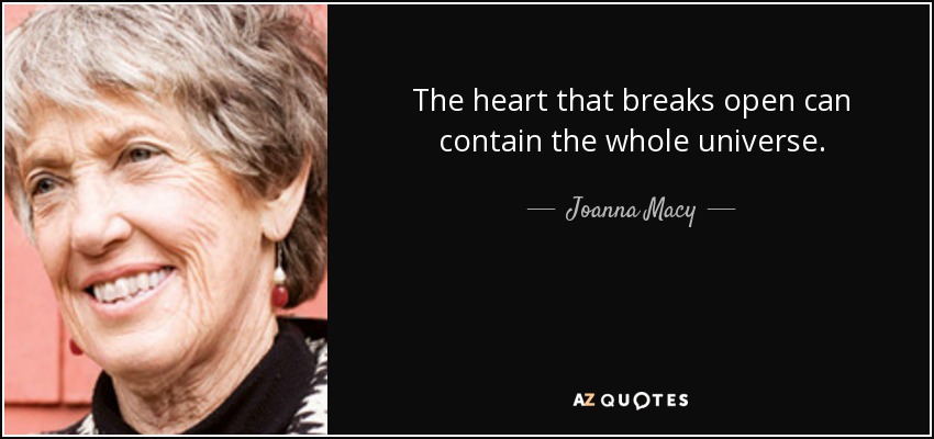 The heart that breaks open can contain the whole universe. - Joanna Macy
