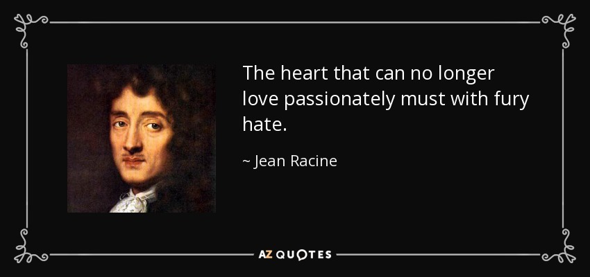 The heart that can no longer love passionately must with fury hate. - Jean Racine