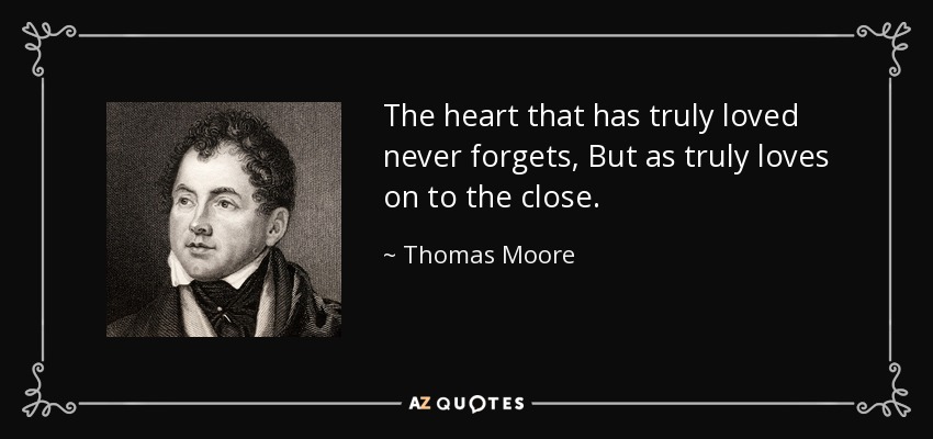 The heart that has truly loved never forgets, But as truly loves on to the close. - Thomas Moore