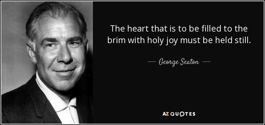 The heart that is to be filled to the brim with holy joy must be held still. - George Seaton