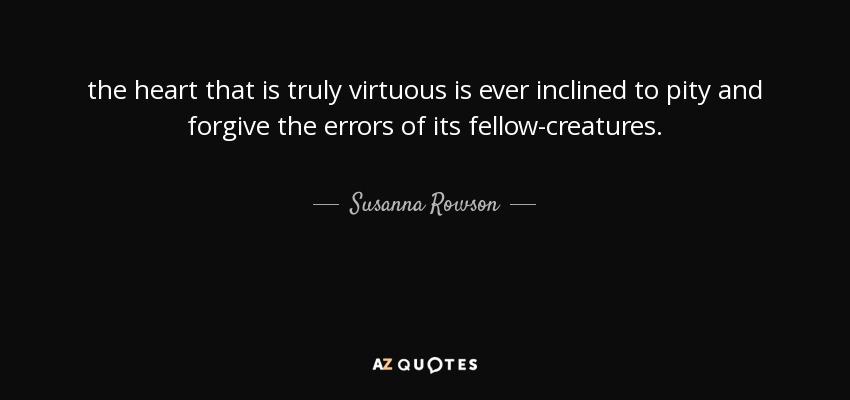 the heart that is truly virtuous is ever inclined to pity and forgive the errors of its fellow-creatures. - Susanna Rowson