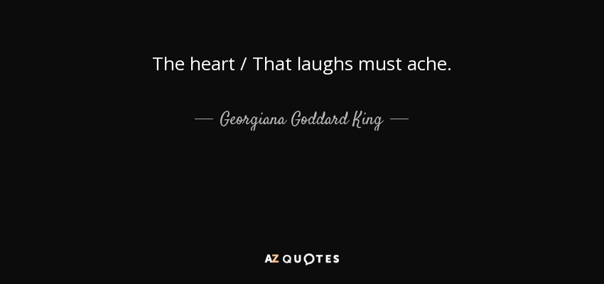The heart / That laughs must ache. - Georgiana Goddard King