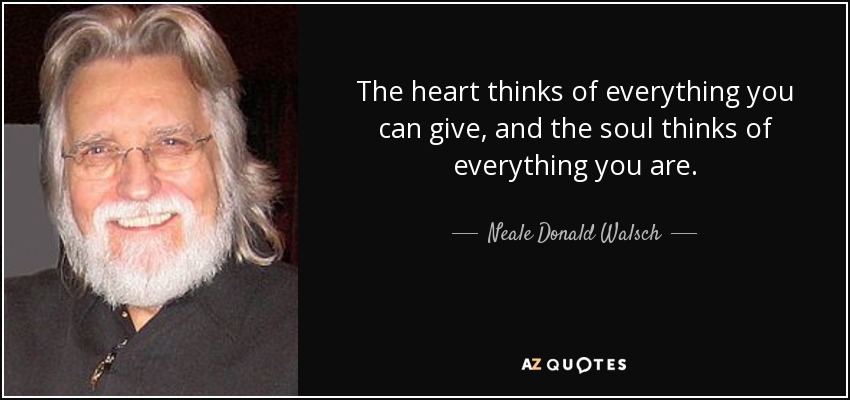 The heart thinks of everything you can give, and the soul thinks of everything you are. - Neale Donald Walsch