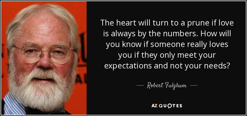 The heart will turn to a prune if love is always by the numbers. How will you know if someone really loves you if they only meet your expectations and not your needs? - Robert Fulghum