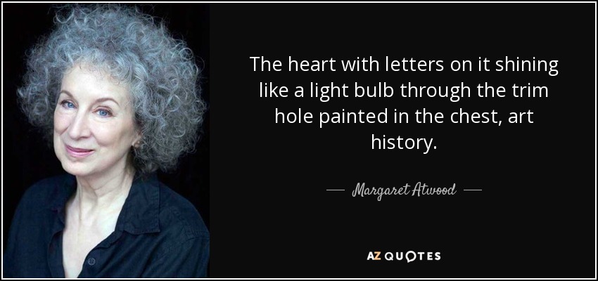The heart with letters on it shining like a light bulb through the trim hole painted in the chest, art history. - Margaret Atwood