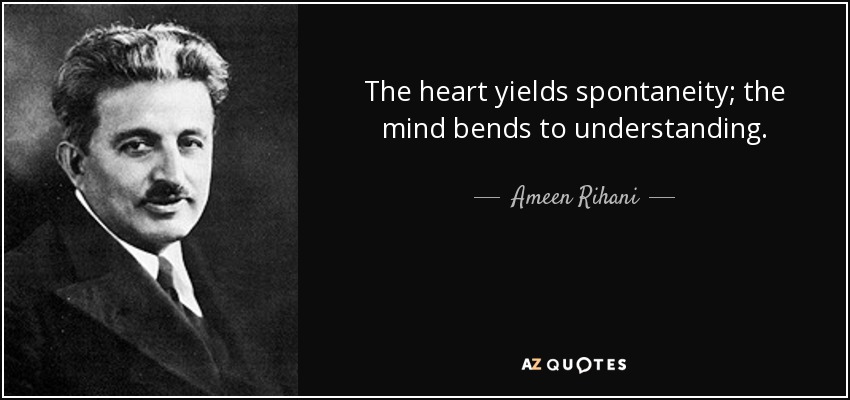 The heart yields spontaneity; the mind bends to understanding. - Ameen Rihani