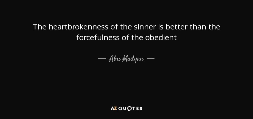 The heartbrokenness of the sinner is better than the forcefulness of the obedient - Abu Madyan