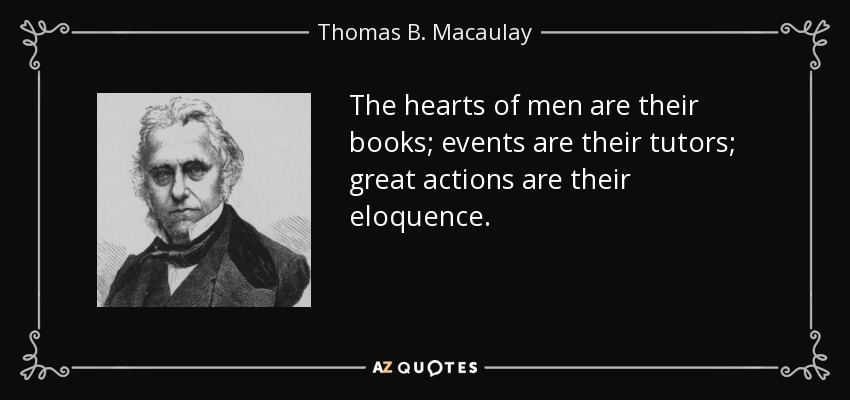 The hearts of men are their books; events are their tutors; great actions are their eloquence. - Thomas B. Macaulay