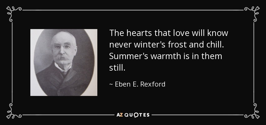 The hearts that love will know never winter's frost and chill. Summer's warmth is in them still. - Eben E. Rexford