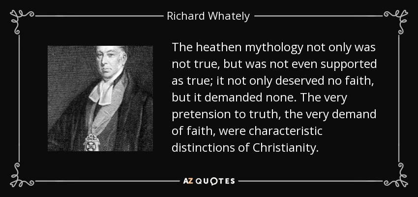 The heathen mythology not only was not true, but was not even supported as true; it not only deserved no faith, but it demanded none. The very pretension to truth, the very demand of faith, were characteristic distinctions of Christianity. - Richard Whately