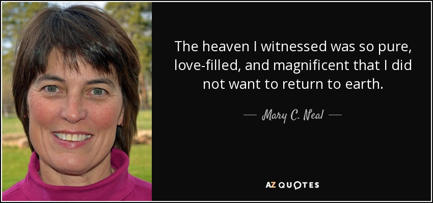 The heaven I witnessed was so pure, love-filled, and magnificent that I did not want to return to earth. - Mary C. Neal