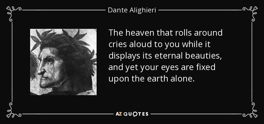 The heaven that rolls around cries aloud to you while it displays its eternal beauties, and yet your eyes are fixed upon the earth alone. - Dante Alighieri