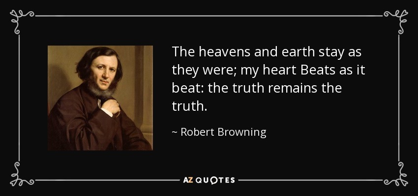 The heavens and earth stay as they were; my heart Beats as it beat: the truth remains the truth. - Robert Browning