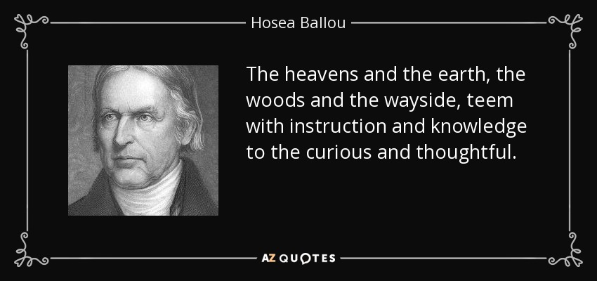 The heavens and the earth, the woods and the wayside, teem with instruction and knowledge to the curious and thoughtful. - Hosea Ballou