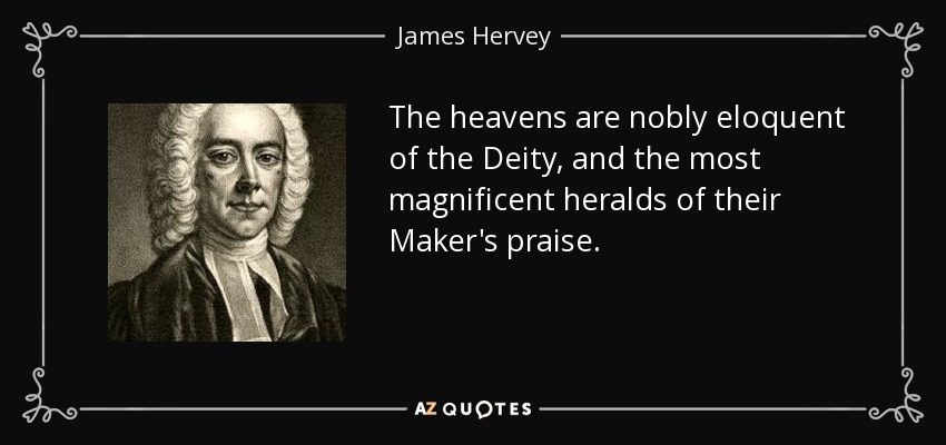 The heavens are nobly eloquent of the Deity, and the most magnificent heralds of their Maker's praise. - James Hervey