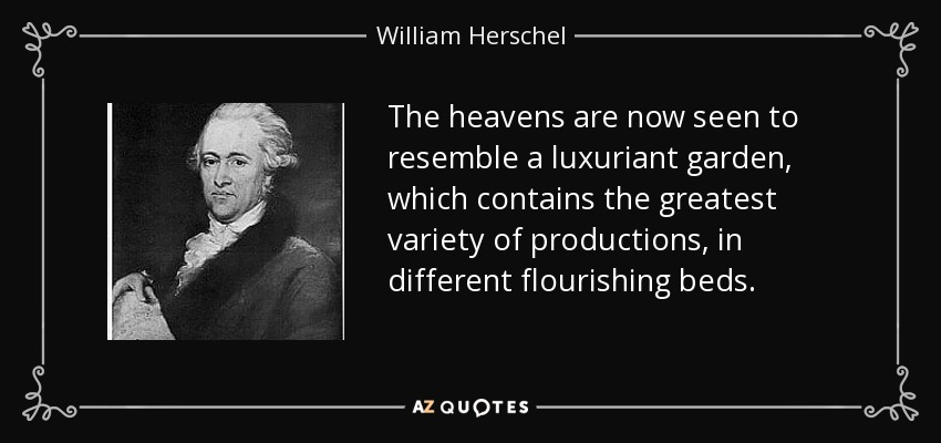 The heavens are now seen to resemble a luxuriant garden, which contains the greatest variety of productions, in different flourishing beds. - William Herschel