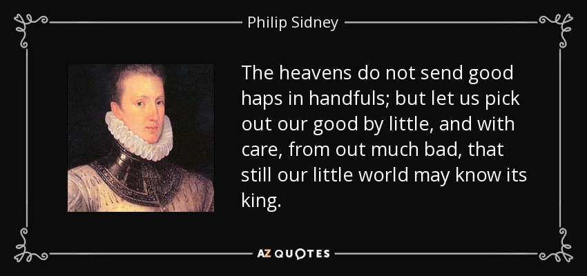 The heavens do not send good haps in handfuls; but let us pick out our good by little, and with care, from out much bad, that still our little world may know its king. - Philip Sidney